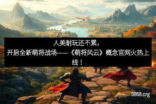 人美耐玩还不累,开启全新萌将战场——《萌将风云》概念官网火热上线!