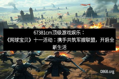 67381cm顶级游戏娱乐:《网球宝贝》十一活动:携手共筑军嫂联盟,开启全新生活篇章