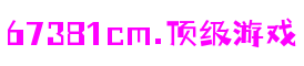 67381cm顶级游戏娱乐 - 更权威的游戏资讯平台